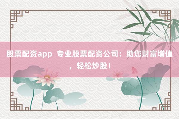 股票配资app  专业股票配资公司：助您财富增值，轻松炒股！