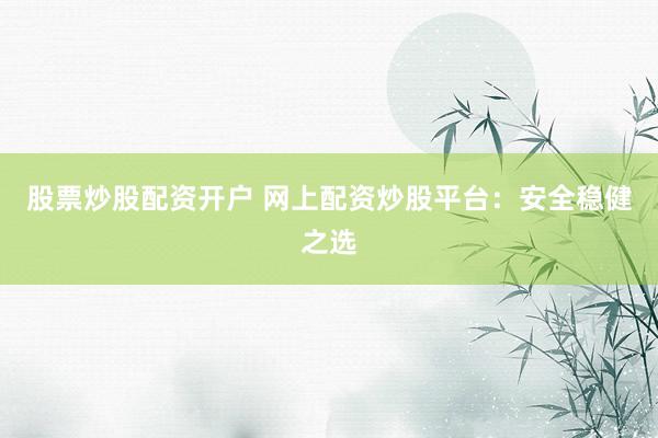 股票炒股配资开户 网上配资炒股平台：安全稳健之选