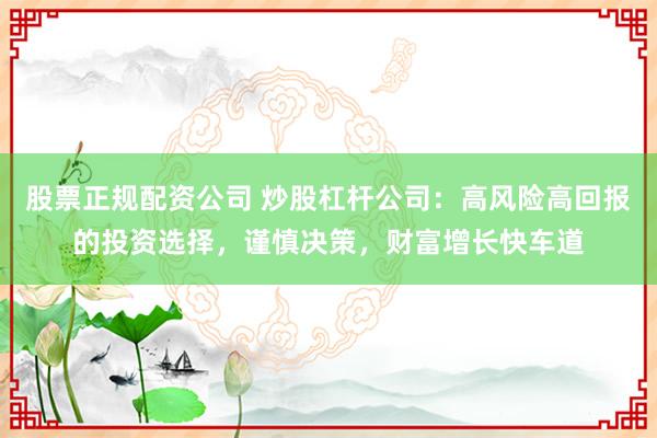股票正规配资公司 炒股杠杆公司：高风险高回报的投资选择，谨慎决策，财富增长快车道