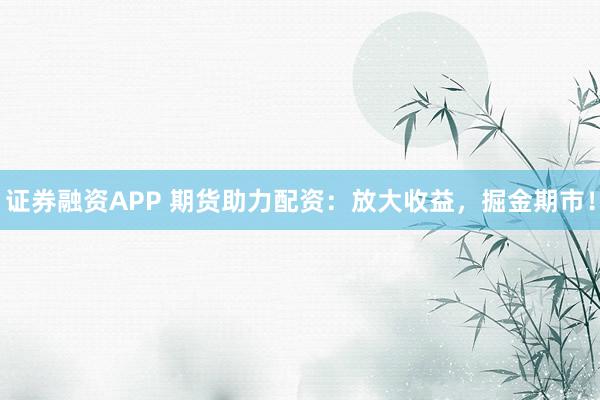 证券融资APP 期货助力配资：放大收益，掘金期市！