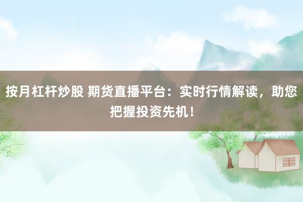 按月杠杆炒股 期货直播平台：实时行情解读，助您把握投资先机！