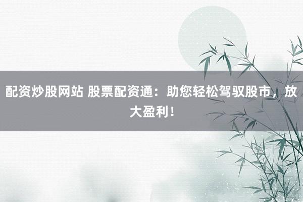 配资炒股网站 股票配资通：助您轻松驾驭股市，放大盈利！