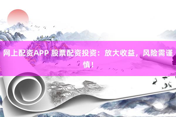 网上配资APP 股票配资投资：放大收益，风险需谨慎！