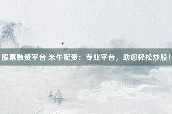股票融资平台 米牛配资：专业平台，助您轻松炒股！
