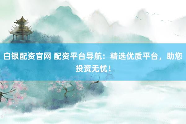白银配资官网 配资平台导航：精选优质平台，助您投资无忧！