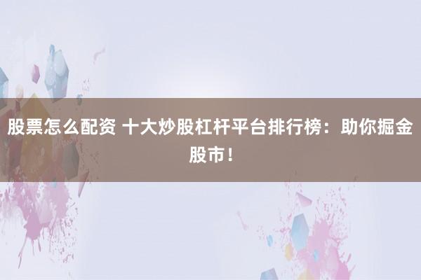 股票怎么配资 十大炒股杠杆平台排行榜：助你掘金股市！