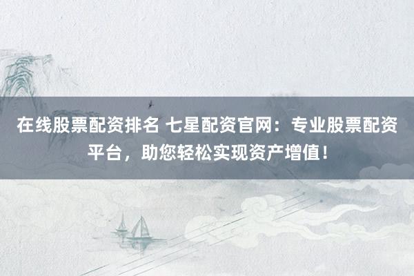 在线股票配资排名 七星配资官网：专业股票配资平台，助您轻松实现资产增值！