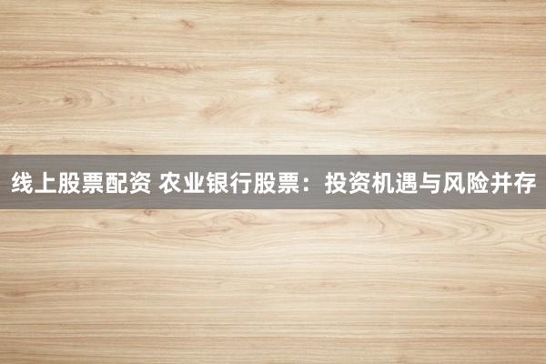 线上股票配资 农业银行股票：投资机遇与风险并存