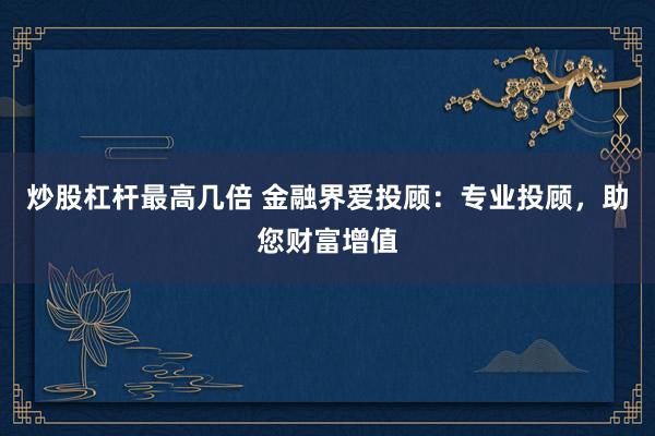 炒股杠杆最高几倍 金融界爱投顾：专业投顾，助您财富增值