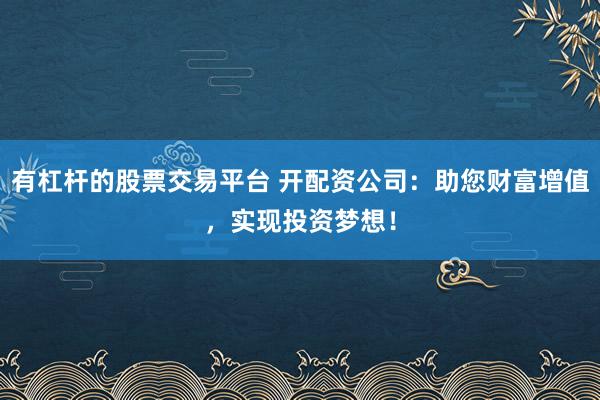 有杠杆的股票交易平台 开配资公司：助您财富增值，实现投资梦想！