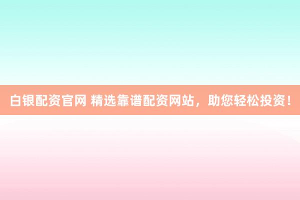 白银配资官网 精选靠谱配资网站，助您轻松投资！