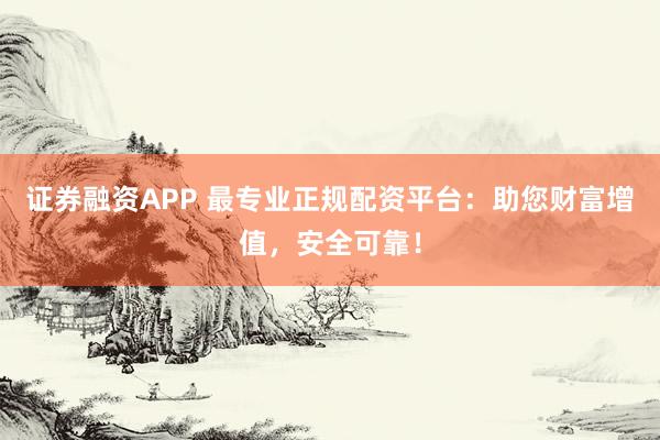 证券融资APP 最专业正规配资平台：助您财富增值，安全可靠！