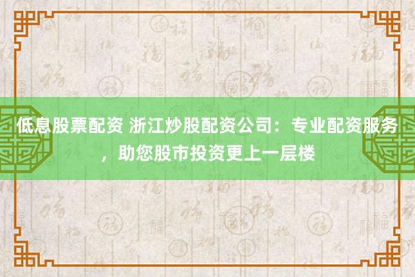 低息股票配资 浙江炒股配资公司：专业配资服务，助您股市投资更上一层楼