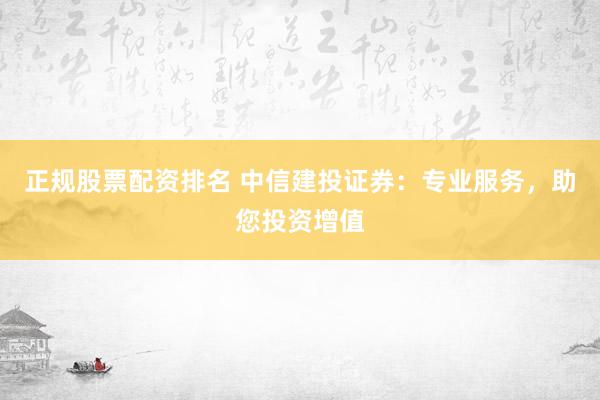 正规股票配资排名 中信建投证券：专业服务，助您投资增值