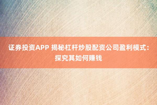 证券投资APP 揭秘杠杆炒股配资公司盈利模式：探究其如何赚钱