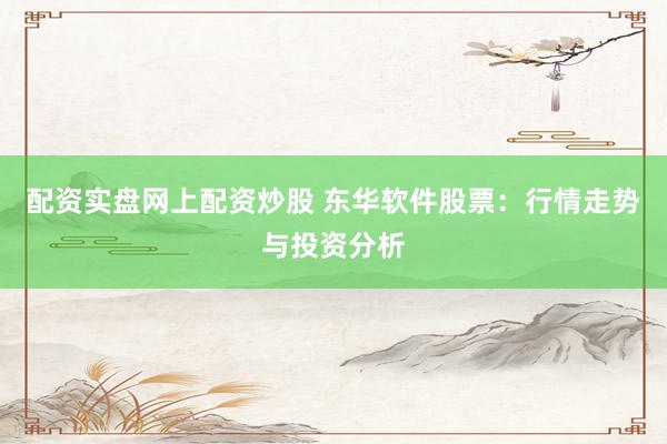 配资实盘网上配资炒股 东华软件股票：行情走势与投资分析