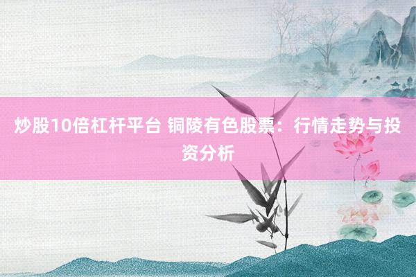 炒股10倍杠杆平台 铜陵有色股票：行情走势与投资分析