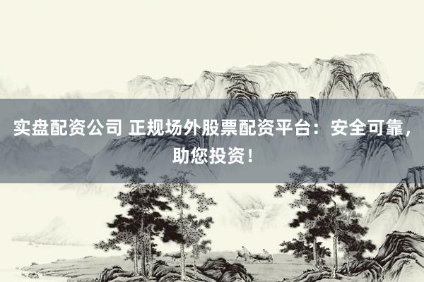 实盘配资公司 正规场外股票配资平台：安全可靠，助您投资！