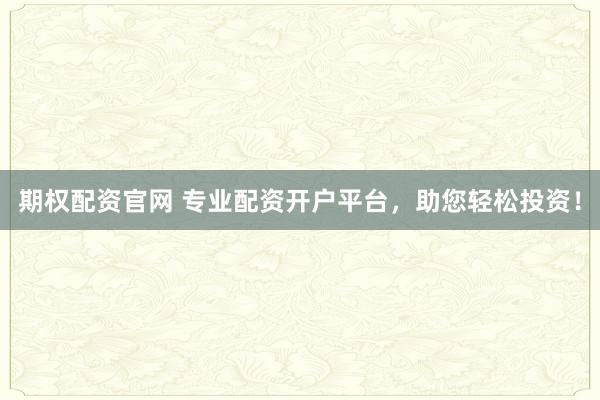 期权配资官网 专业配资开户平台，助您轻松投资！