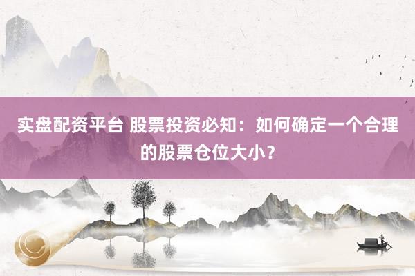 实盘配资平台 股票投资必知：如何确定一个合理的股票仓位大小？