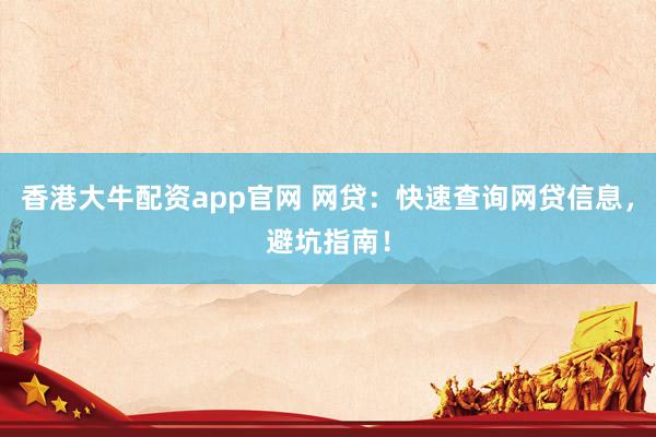 香港大牛配资app官网 网贷：快速查询网贷信息，避坑指南！