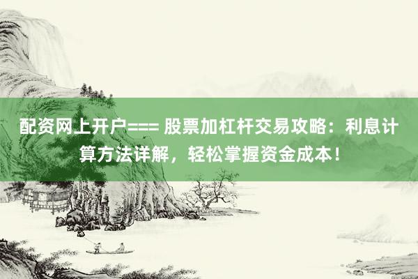 配资网上开户=== 股票加杠杆交易攻略：利息计算方法详解，轻松掌握资金成本！