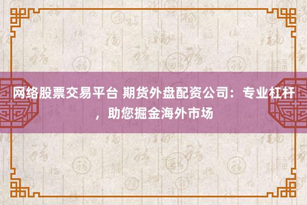 网络股票交易平台 期货外盘配资公司：专业杠杆，助您掘金海外市场