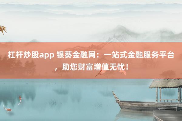 杠杆炒股app 银葵金融网：一站式金融服务平台，助您财富增值无忧！