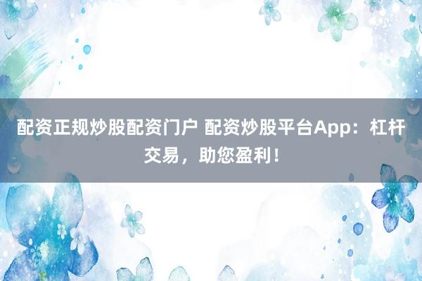 配资正规炒股配资门户 配资炒股平台App：杠杆交易，助您盈利！
