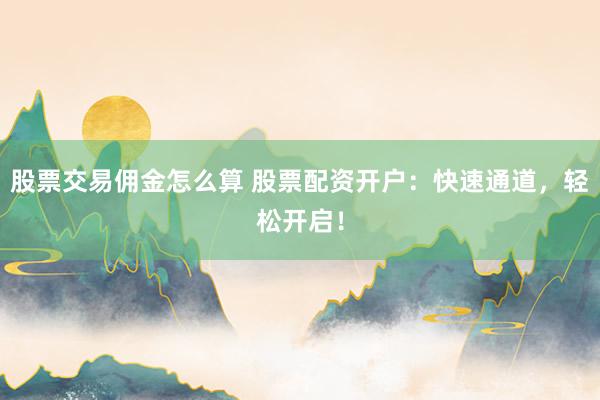 股票交易佣金怎么算 股票配资开户：快速通道，轻松开启！