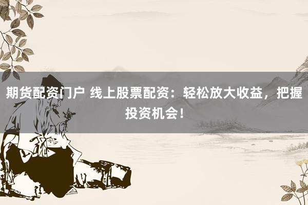 期货配资门户 线上股票配资：轻松放大收益，把握投资机会！