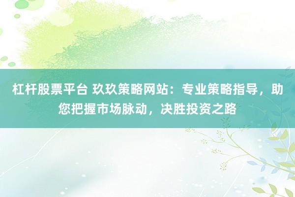 杠杆股票平台 玖玖策略网站：专业策略指导，助您把握市场脉动，决胜投资之路