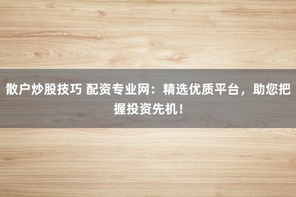 散户炒股技巧 配资专业网：精选优质平台，助您把握投资先机！