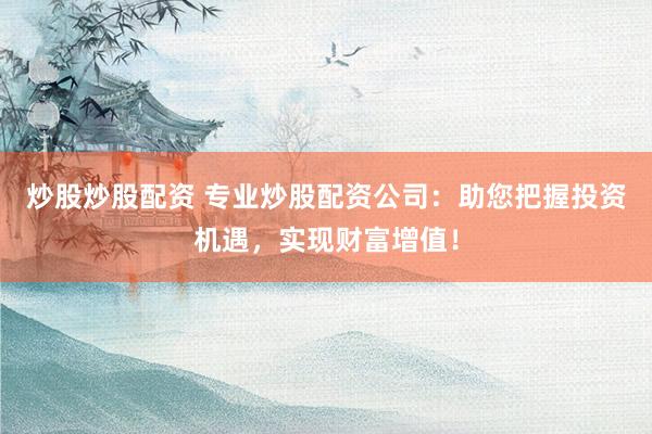 炒股炒股配资 专业炒股配资公司：助您把握投资机遇，实现财富增值！