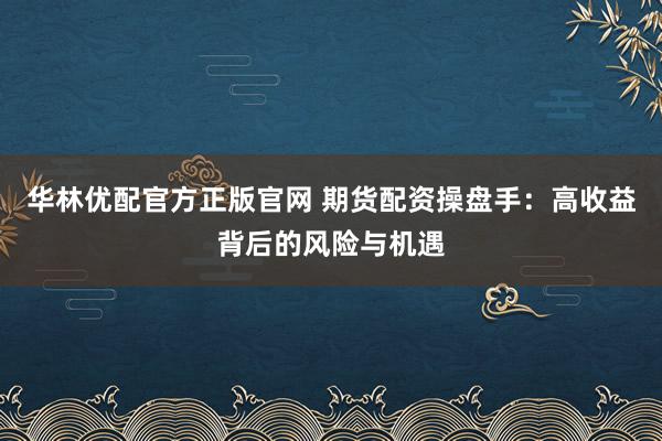 华林优配官方正版官网 期货配资操盘手：高收益背后的风险与机遇