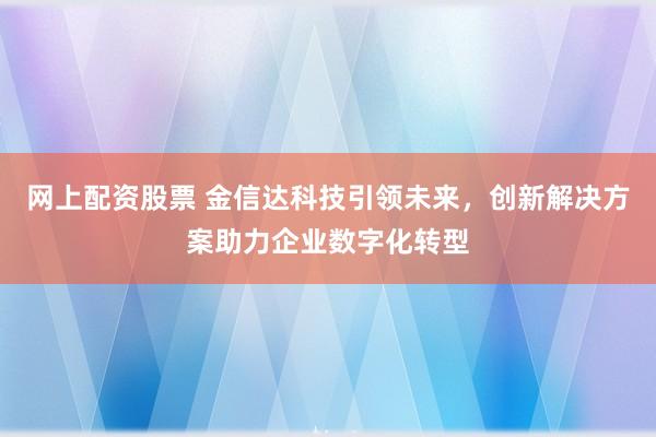 网上配资股票 金信达科技引领未来，创新解决方案助力企业数字化转型
