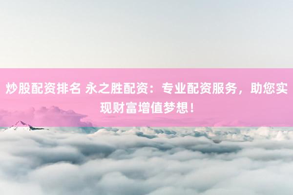 炒股配资排名 永之胜配资：专业配资服务，助您实现财富增值梦想！