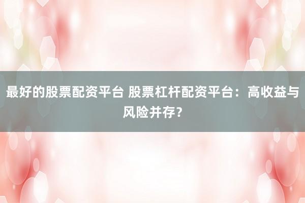 最好的股票配资平台 股票杠杆配资平台：高收益与风险并存？