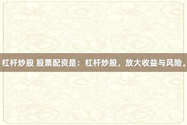杠杆炒股 股票配资是：杠杆炒股，放大收益与风险。