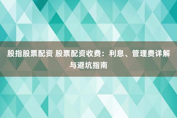 股指股票配资 股票配资收费：利息、管理费详解与避坑指南