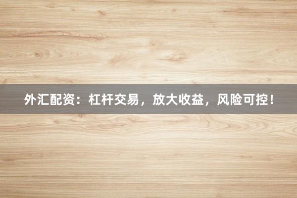 外汇配资：杠杆交易，放大收益，风险可控！