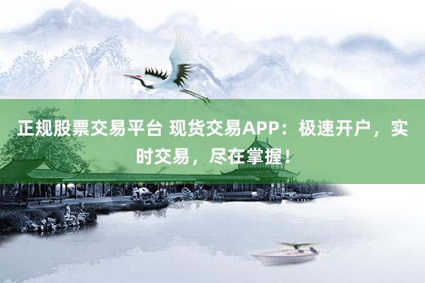 正规股票交易平台 现货交易APP：极速开户，实时交易，尽在掌握！