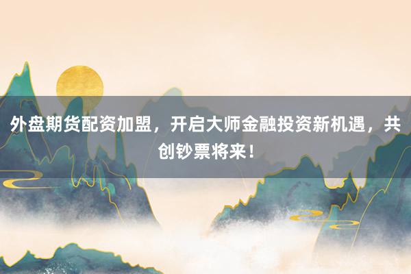 外盘期货配资加盟，开启大师金融投资新机遇，共创钞票将来！