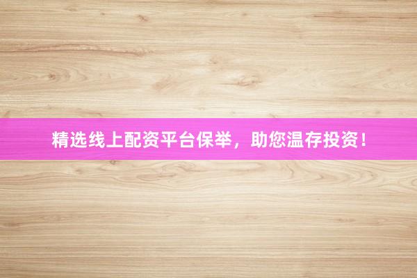 精选线上配资平台保举，助您温存投资！