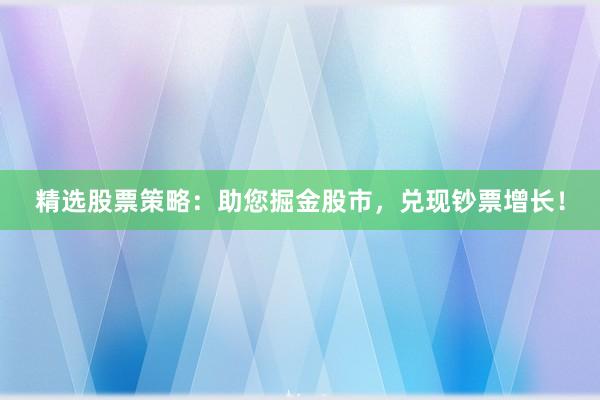 精选股票策略：助您掘金股市，兑现钞票增长！