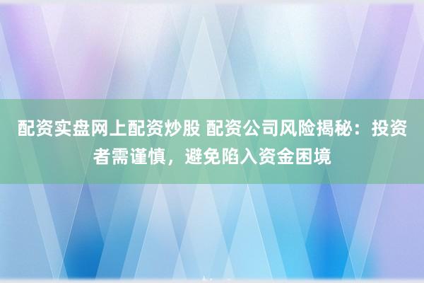 配资实盘网上配资炒股 配资公司风险揭秘：投资者需谨慎，避免陷入资金困境