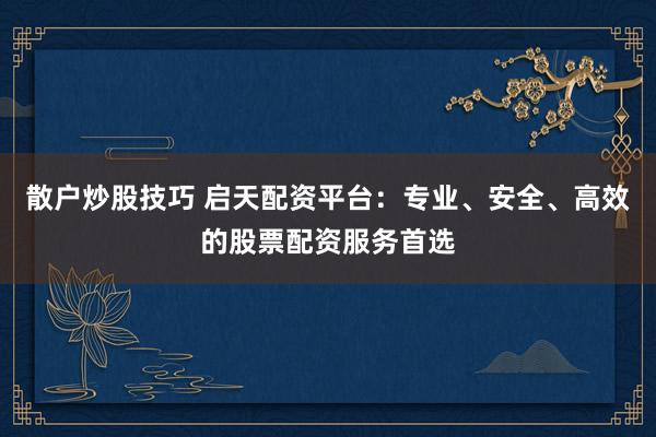 散户炒股技巧 启天配资平台：专业、安全、高效的股票配资服务首选
