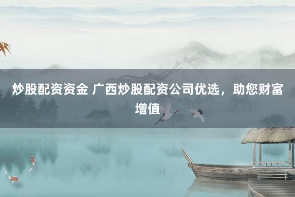 炒股配资资金 广西炒股配资公司优选,助您财富增值