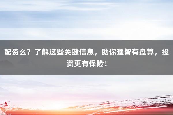 配资么?了解这些关键信息,助你理智有盘算,投资更有保险!