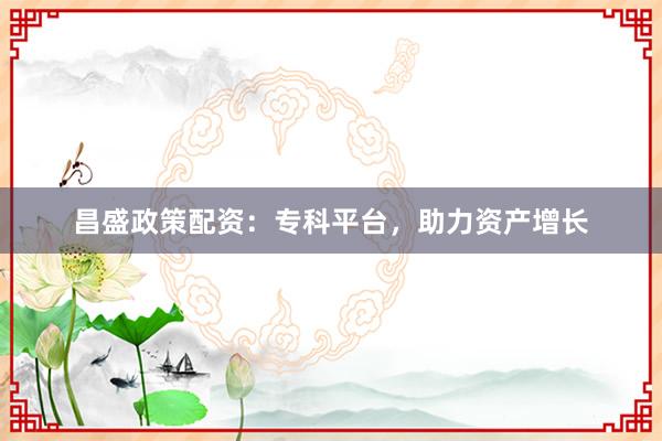 昌盛政策配资:专科平台,助力资产增长